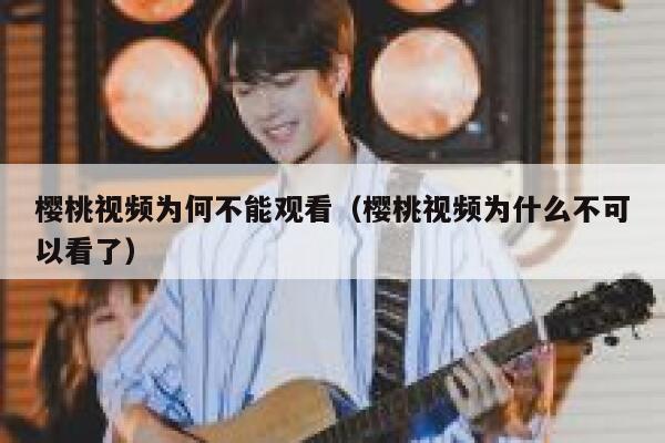 樱桃视频为何不能观看（樱桃视频为什么不可以看了） 第1张