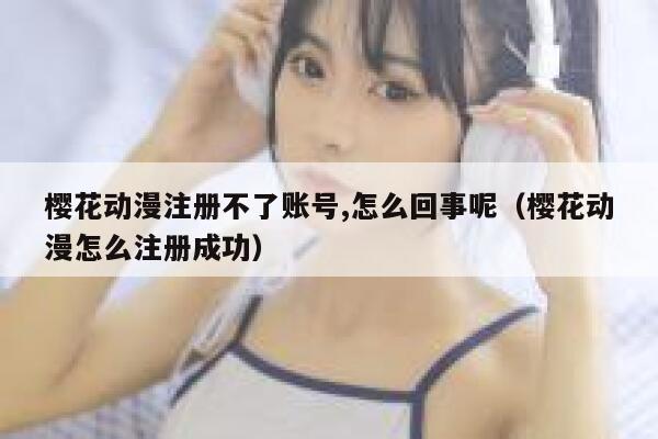 樱花动漫注册不了账号,怎么回事呢（樱花动漫怎么注册成功） 第1张