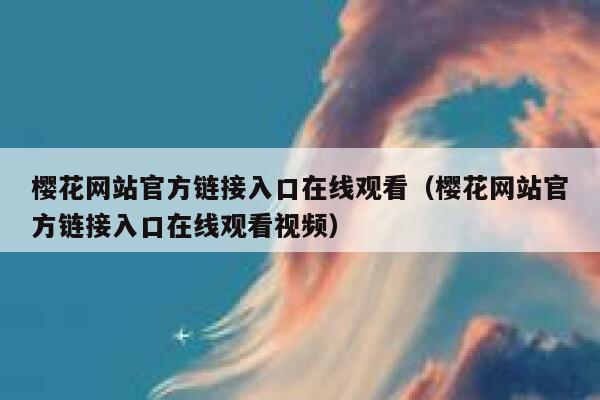 樱花网站官方链接入口在线观看（樱花网站官方链接入口在线观看视频） 第1张