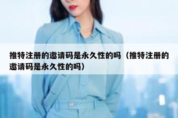推特注册的邀请码是永久性的吗（推特注册的邀请码是永久性的吗） 第1张