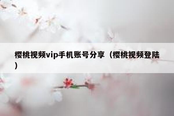 樱桃视频vip手机账号分享（樱桃视频登陆） 第1张
