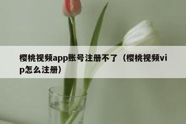 樱桃视频app账号注册不了（樱桃视频vip怎么注册） 第1张