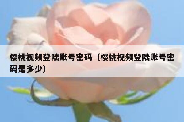 樱桃视频登陆账号密码（樱桃视频登陆账号密码是多少） 第1张