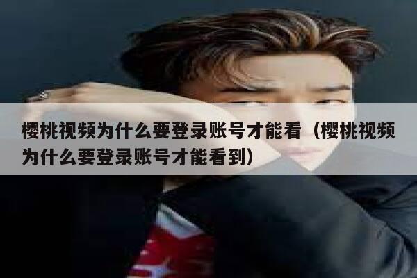 樱桃视频为什么要登录账号才能看（樱桃视频为什么要登录账号才能看到） 第1张