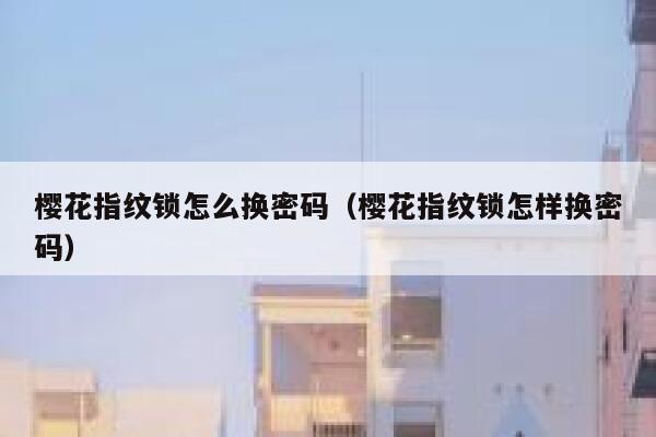 樱花指纹锁怎么换密码（樱花指纹锁怎样换密码） 第1张