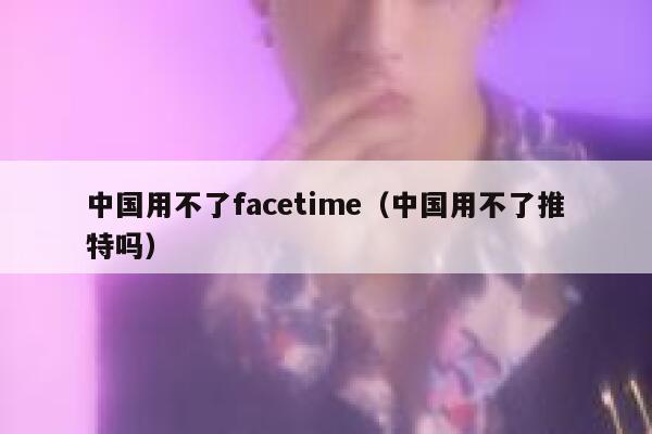 中国用不了facetime（中国用不了推特吗） 第1张
