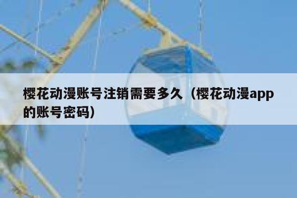 樱花动漫账号注销需要多久（樱花动漫app的账号密码） 第1张