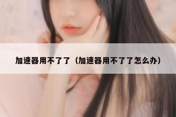 加速器用不了了（加速器用不了了怎么办） 第1张
