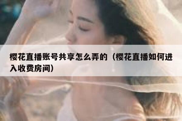 樱花直播账号共享怎么弄的（樱花直播如何进入收费房间） 第1张