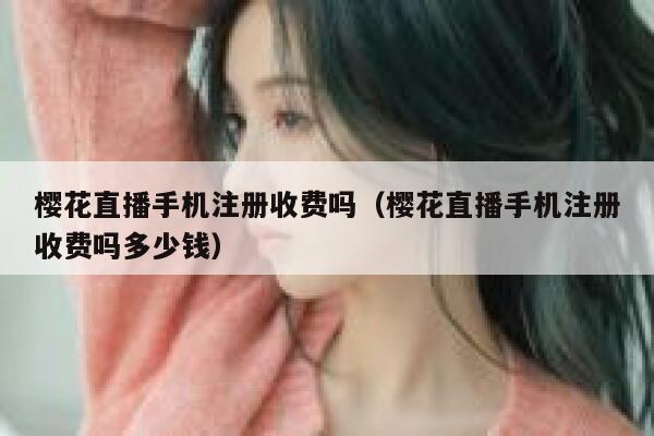 樱花直播手机注册收费吗（樱花直播手机注册收费吗多少钱） 第1张