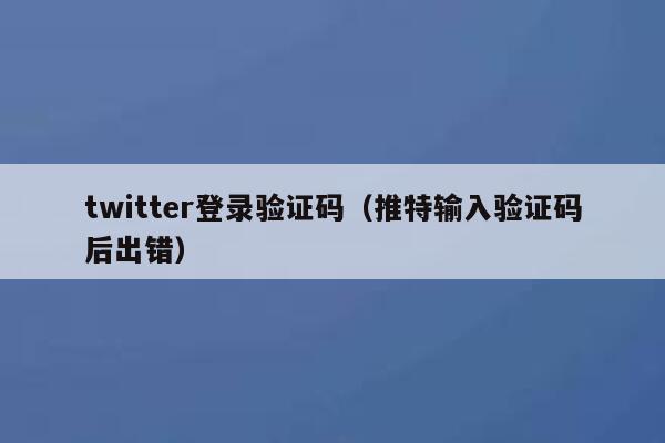 twitter登录验证码（推特输入验证码后出错） 第1张