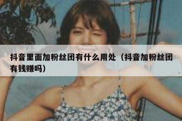 抖音里面加粉丝团有什么用处（抖音加粉丝团有钱赚吗） 第1张