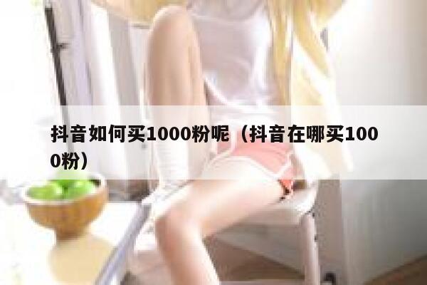 抖音如何买1000粉呢（抖音在哪买1000粉） 第1张