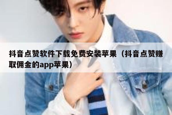 抖音点赞软件下载免费安装苹果（抖音点赞赚取佣金的app苹果） 第1张
