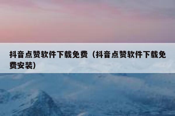 抖音点赞软件下载免费（抖音点赞软件下载免费安装） 第1张