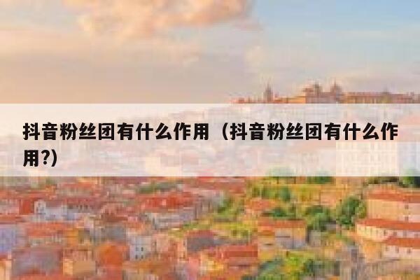 抖音粉丝团有什么作用（抖音粉丝团有什么作用?） 第1张