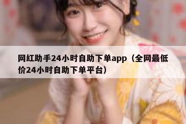 网红助手24小时自助下单app（全网最低价24小时自助下单平台） 第1张