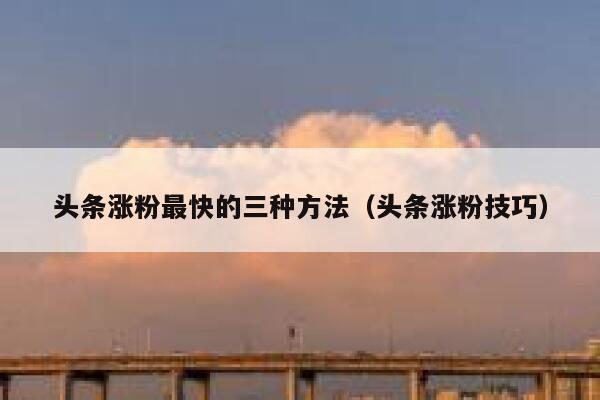 头条涨粉最快的三种方法（头条涨粉技巧） 第1张