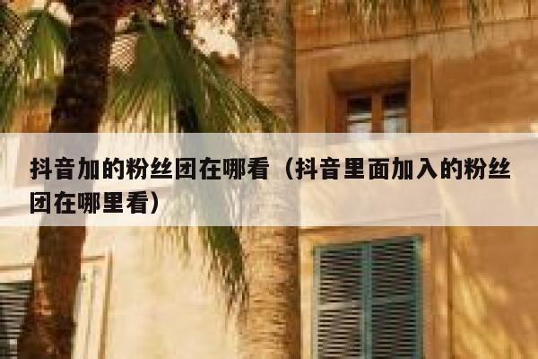 抖音加的粉丝团在哪看（抖音里面加入的粉丝团在哪里看） 第1张