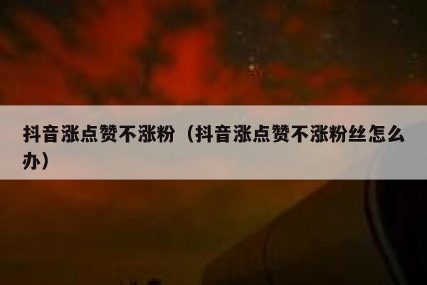 抖音涨点赞不涨粉（抖音涨点赞不涨粉丝怎么办） 第1张