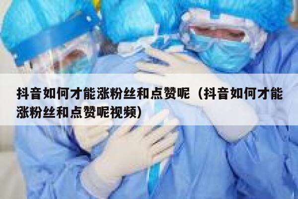 抖音如何才能涨粉丝和点赞呢（抖音如何才能涨粉丝和点赞呢视频） 第1张