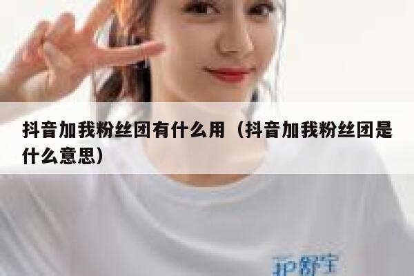 抖音加我粉丝团有什么用（抖音加我粉丝团是什么意思） 第1张