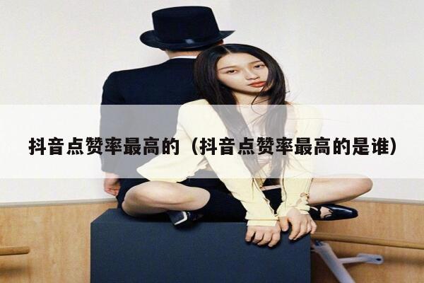 抖音点赞率最高的（抖音点赞率最高的是谁） 第1张