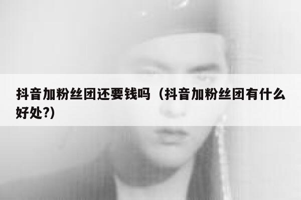 抖音加粉丝团还要钱吗（抖音加粉丝团有什么好处?） 第1张