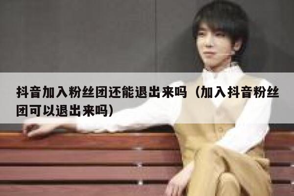 抖音加入粉丝团还能退出来吗（加入抖音粉丝团可以退出来吗） 第1张