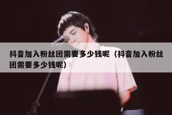 抖音加入粉丝团需要多少钱呢（抖音加入粉丝团需要多少钱呢） 第1张