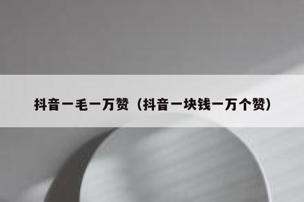 抖音一毛一万赞（抖音一块钱一万个赞） 第1张