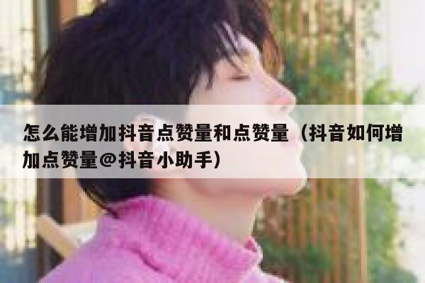 怎么能增加抖音点赞量和点赞量（抖音如何增加点赞量@抖音小助手） 第1张