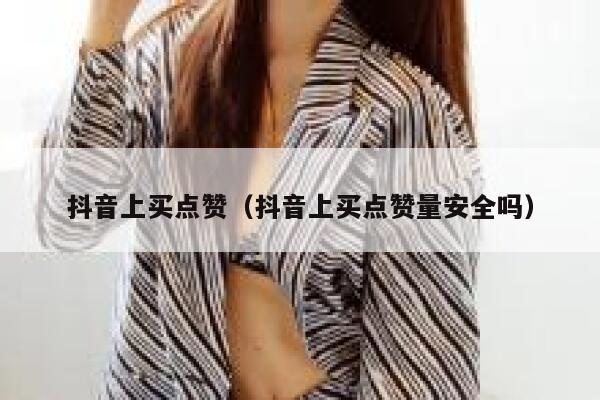 抖音上买点赞（抖音上买点赞量安全吗） 第1张