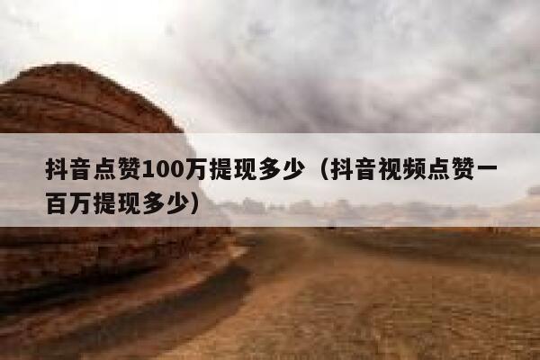抖音点赞100万提现多少（抖音视频点赞一百万提现多少） 第1张