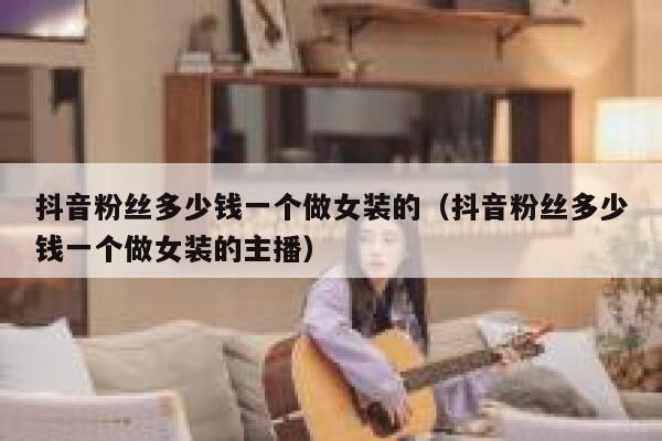 抖音粉丝多少钱一个做女装的（抖音粉丝多少钱一个做女装的主播） 第1张