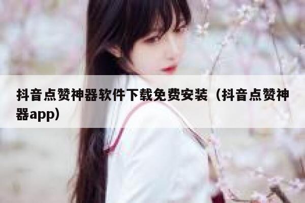 抖音点赞神器软件下载免费安装（抖音点赞神器app） 第1张