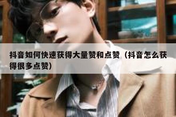 抖音如何快速获得大量赞和点赞（抖音怎么获得很多点赞） 第1张