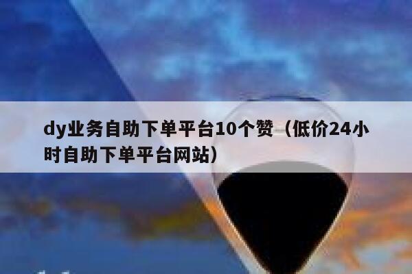 dy业务自助下单平台10个赞（低价24小时自助下单平台网站） 第1张