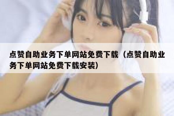 点赞自助业务下单网站免费下载（点赞自助业务下单网站免费下载安装） 第1张