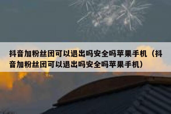 抖音加粉丝团可以退出吗安全吗苹果手机（抖音加粉丝团可以退出吗安全吗苹果手机） 第1张