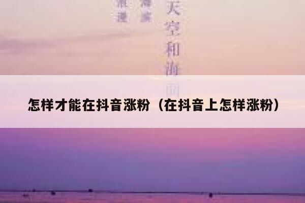 怎样才能在抖音涨粉（在抖音上怎样涨粉） 第1张