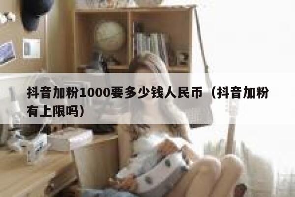 抖音加粉1000要多少钱人民币（抖音加粉有上限吗） 第1张
