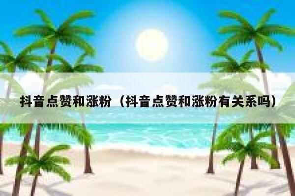 抖音点赞和涨粉（抖音点赞和涨粉有关系吗） 第1张