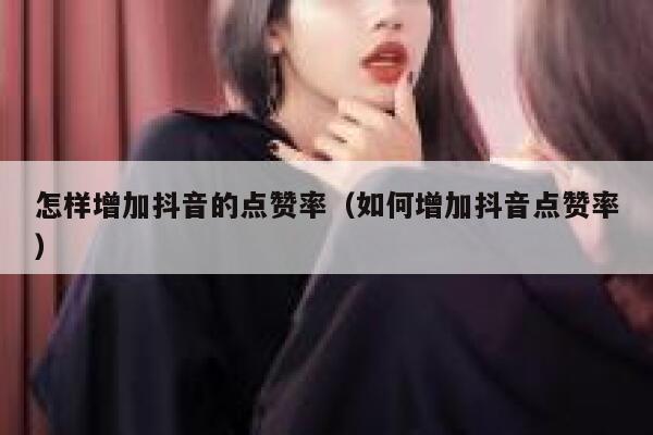 怎样增加抖音的点赞率（如何增加抖音点赞率） 第1张