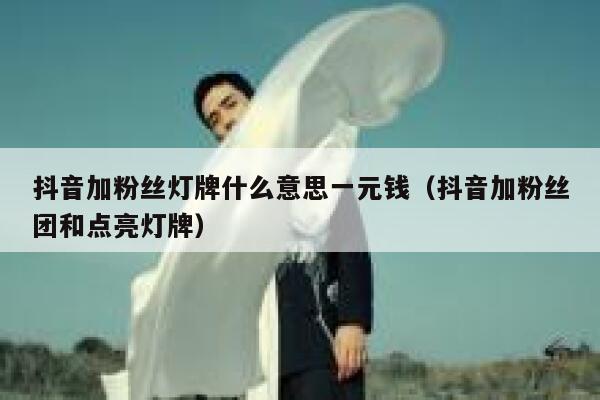 抖音加粉丝灯牌什么意思一元钱（抖音加粉丝团和点亮灯牌） 第1张
