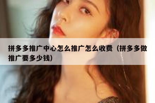 拼多多推广中心怎么推广怎么收费（拼多多做推广要多少钱） 第1张