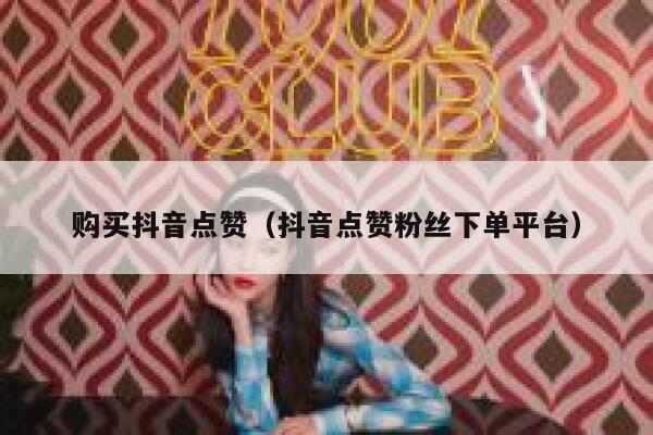 购买抖音点赞（抖音点赞粉丝下单平台） 第1张