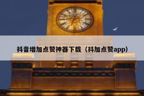 抖音增加点赞神器下载（抖加点赞app） 第1张
