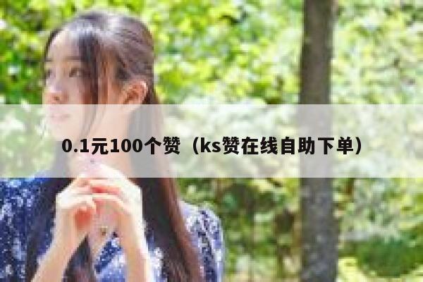 0.1元100个赞（ks赞在线自助下单） 第1张