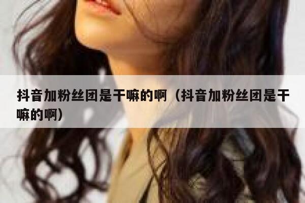 抖音加粉丝团是干嘛的啊（抖音加粉丝团是干嘛的啊） 第1张